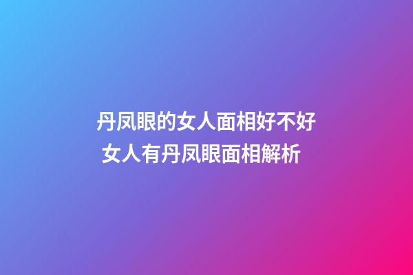 丹凤眼的女人面相好不好 女人有丹凤眼面相解析